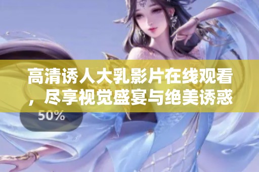 高清诱人大乳影片在线观看，尽享视觉盛宴与绝美诱惑