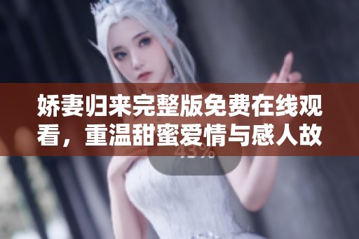 娇妻归来完整版免费在线观看，重温甜蜜爱情与感人故事