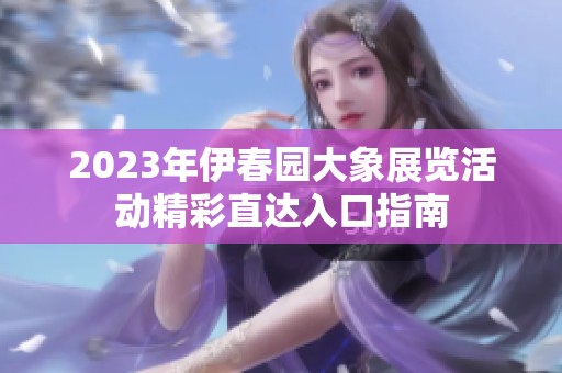 2023年伊春园大象展览活动精彩直达入口指南