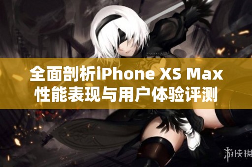 全面剖析iPhone XS Max性能表现与用户体验评测