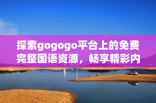 探索gogogo平台上的免费完整国语资源，畅享精彩内容