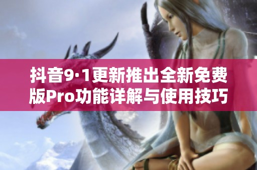 抖音9·1更新推出全新免费版Pro功能详解与使用技巧分享