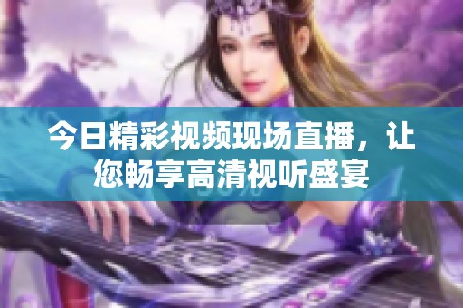 今日精彩视频现场直播，让您畅享高清视听盛宴