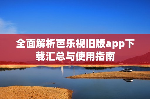 全面解析芭乐视旧版app下载汇总与使用指南
