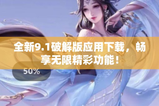 全新9.1破解版应用下载，畅享无限精彩功能！