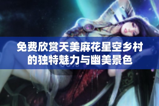 免费欣赏天美麻花星空乡村的独特魅力与幽美景色