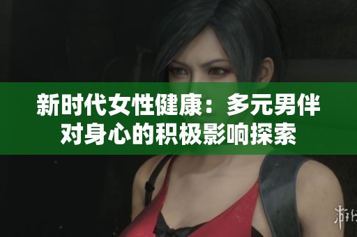 新时代女性健康：多元男伴对身心的积极影响探索