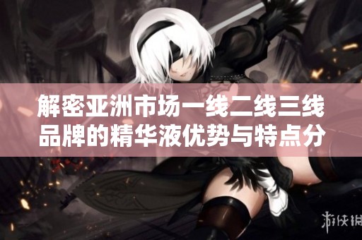 解密亚洲市场一线二线三线品牌的精华液优势与特点分析