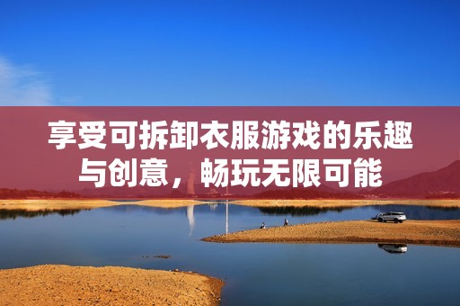 享受可拆卸衣服游戏的乐趣与创意，畅玩无限可能