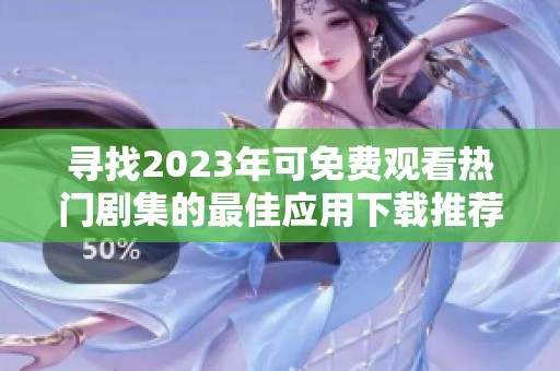 寻找2023年可免费观看热门剧集的最佳应用下载推荐