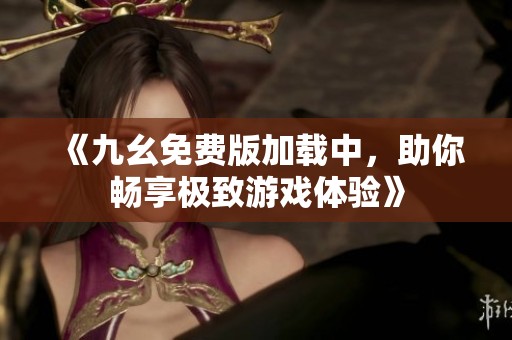 《九幺免费版加载中，助你畅享极致游戏体验》