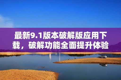 最新9.1版本破解版应用下载，破解功能全面提升体验