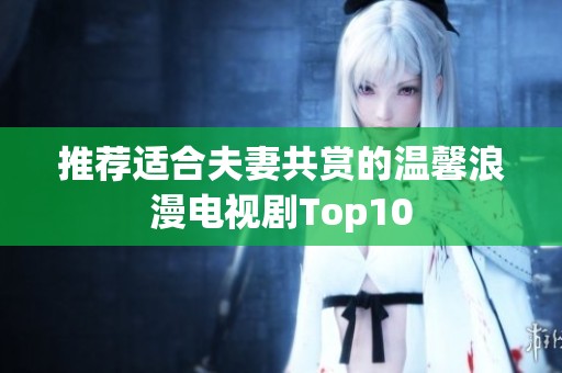 推荐适合夫妻共赏的温馨浪漫电视剧Top10