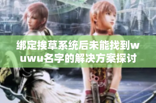绑定挨草系统后未能找到wuwu名字的解决方案探讨