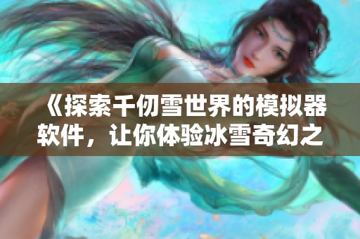 《探索千仞雪世界的模拟器软件，让你体验冰雪奇幻之旅》