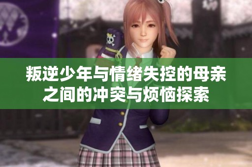叛逆少年与情绪失控的母亲之间的冲突与烦恼探索