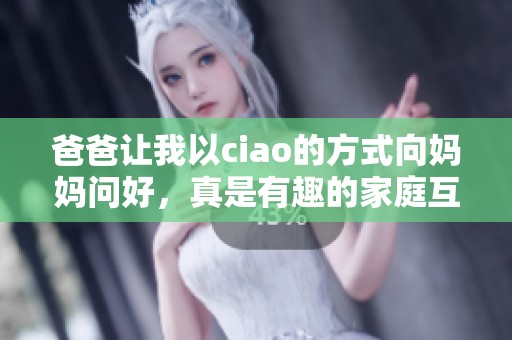 爸爸让我以ciao的方式向妈妈问好，真是有趣的家庭互动