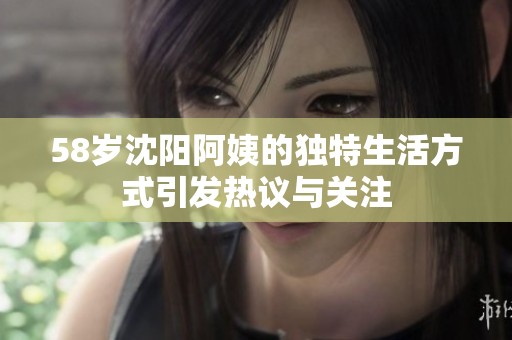 58岁沈阳阿姨的独特生活方式引发热议与关注