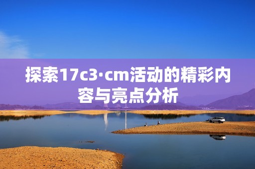 探索17c3·cm活动的精彩内容与亮点分析