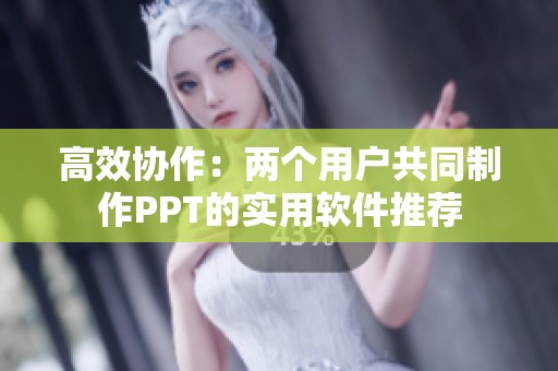高效协作：两个用户共同制作PPT的实用软件推荐