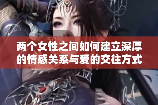两个女性之间如何建立深厚的情感关系与爱的交往方式
