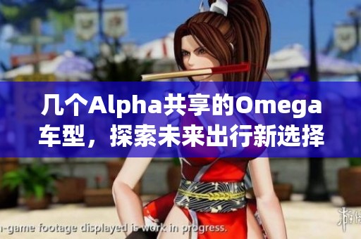 几个Alpha共享的Omega车型，探索未来出行新选择