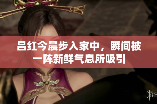 吕红今晨步入家中，瞬间被一阵新鲜气息所吸引
