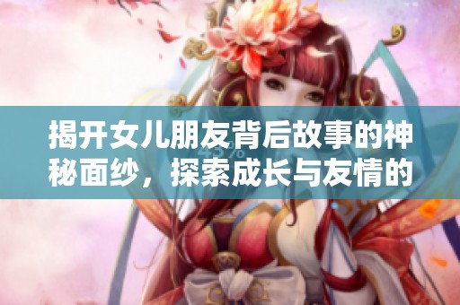 揭开女儿朋友背后故事的神秘面纱，探索成长与友情的真谛