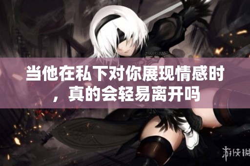 当他在私下对你展现情感时，真的会轻易离开吗