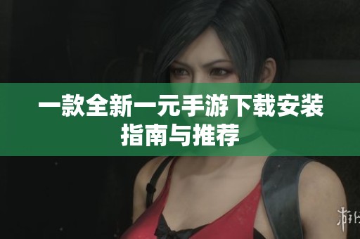 一款全新一元手游下载安装指南与推荐