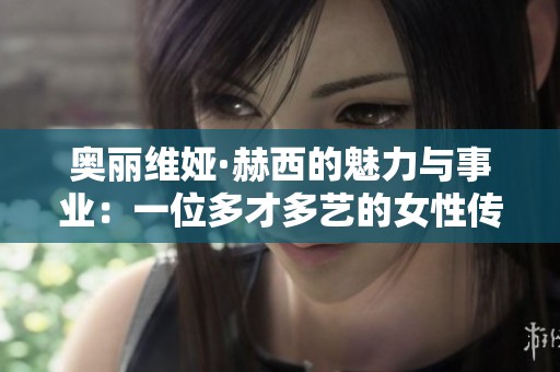 奥丽维娅·赫西的魅力与事业：一位多才多艺的女性传奇