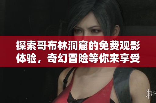 探索哥布林洞窟的免费观影体验，奇幻冒险等你来享受
