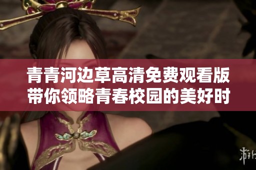 青青河边草高清免费观看版带你领略青春校园的美好时光