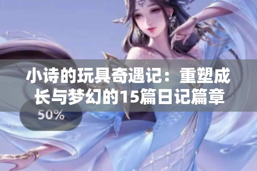 小诗的玩具奇遇记：重塑成长与梦幻的15篇日记篇章