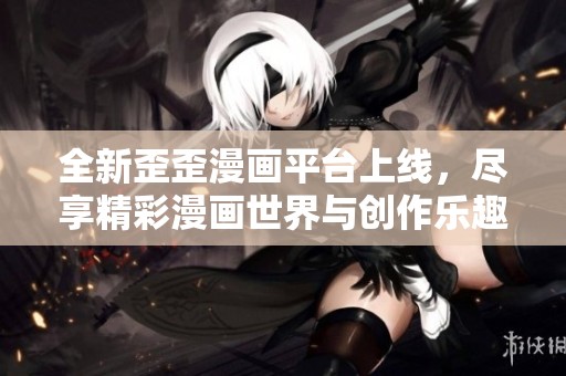 全新歪歪漫画平台上线，尽享精彩漫画世界与创作乐趣