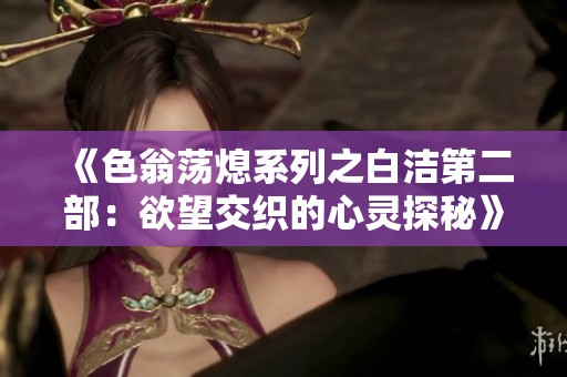《色翁荡熄系列之白洁第二部：欲望交织的心灵探秘》