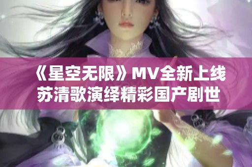 《星空无限》MV全新上线 苏清歌演绎精彩国产剧世界