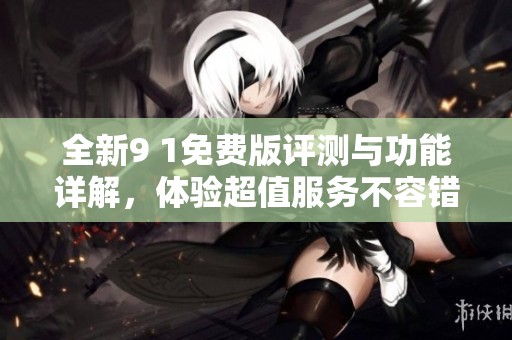 全新9 1免费版评测与功能详解，体验超值服务不容错过
