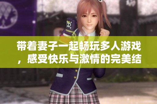带着妻子一起畅玩多人游戏，感受快乐与激情的完美结合