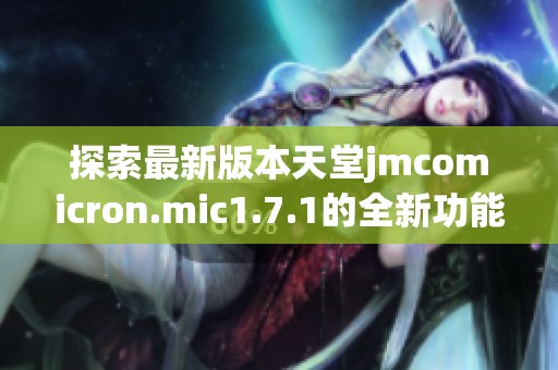 探索最新版本天堂jmcomicron.mic1.7.1的全新功能与体验
