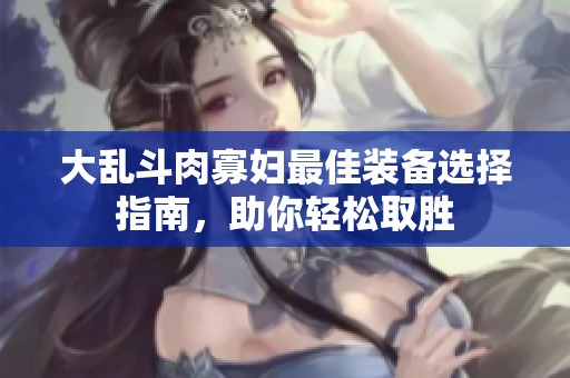 大乱斗肉寡妇最佳装备选择指南，助你轻松取胜