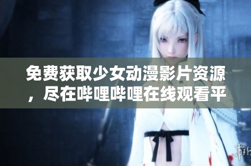 免费获取少女动漫影片资源，尽在哔哩哔哩在线观看平台
