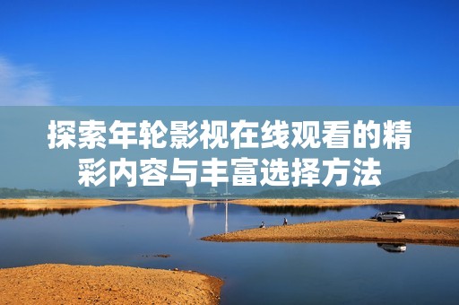 探索年轮影视在线观看的精彩内容与丰富选择方法