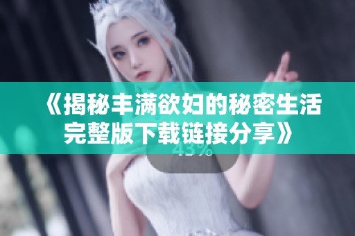 《揭秘丰满欲妇的秘密生活完整版下载链接分享》
