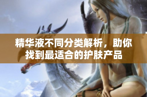 精华液不同分类解析，助你找到最适合的护肤产品