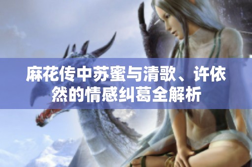 麻花传中苏蜜与清歌、许依然的情感纠葛全解析