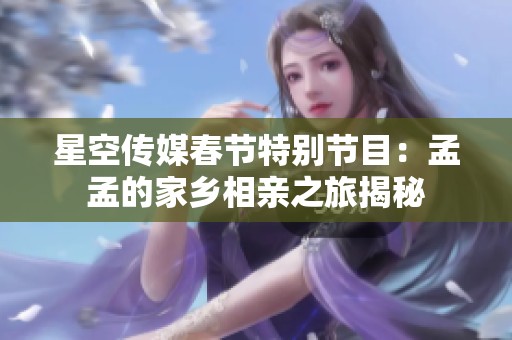 星空传媒春节特别节目：孟孟的家乡相亲之旅揭秘