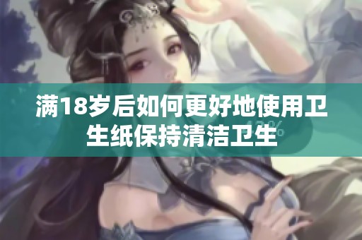 满18岁后如何更好地使用卫生纸保持清洁卫生