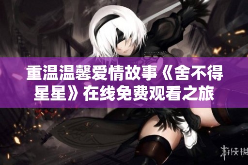 重温温馨爱情故事《舍不得星星》在线免费观看之旅