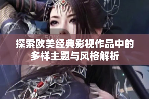 探索欧美经典影视作品中的多样主题与风格解析